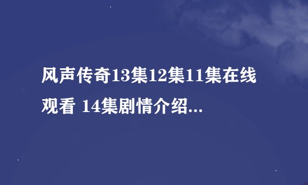 风声传奇13集12集11集在线观看 14集剧情介绍 电视剧风声传奇下载
