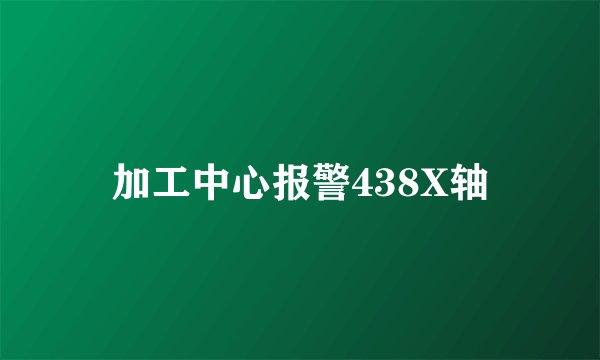 加工中心报警438X轴