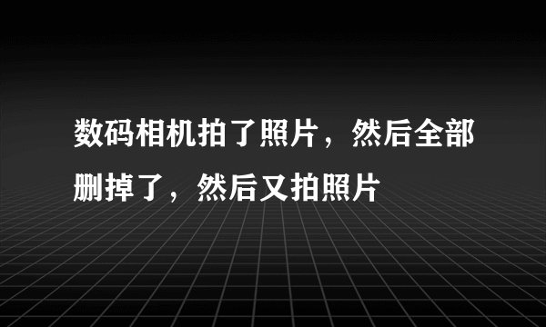 数码相机拍了照片，然后全部删掉了，然后又拍照片