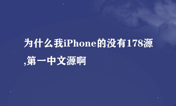 为什么我iPhone的没有178源,第一中文源啊