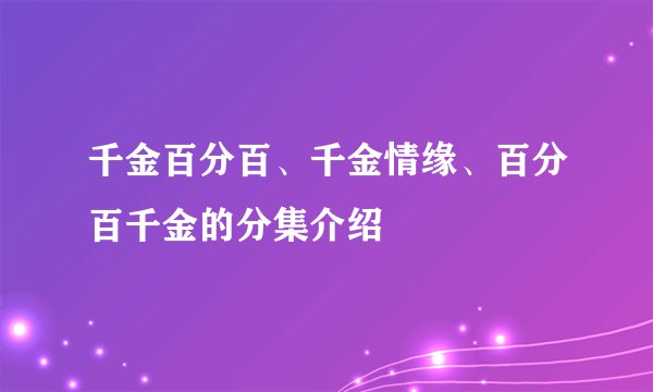 千金百分百、千金情缘、百分百千金的分集介绍