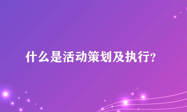 什么是活动策划及执行？