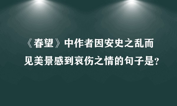 《春望》中作者因安史之乱而见美景感到哀伤之情的句子是？