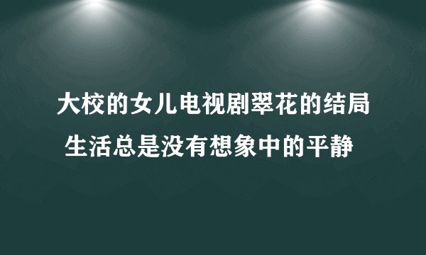 大校的女儿电视剧翠花的结局 生活总是没有想象中的平静