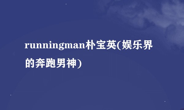 runningman朴宝英(娱乐界的奔跑男神)