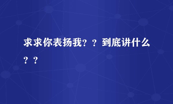 求求你表扬我？？到底讲什么？？