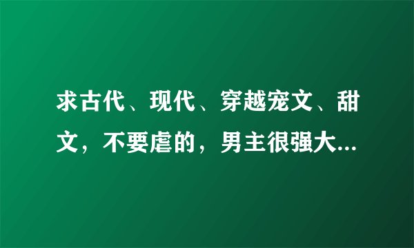 求古代、现代、穿越宠文、甜文，不要虐的，男主很强大很冷，或很妖孽，只宠女主，结尾一对一