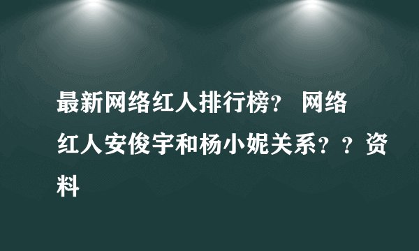 最新网络红人排行榜？ 网络红人安俊宇和杨小妮关系？？资料