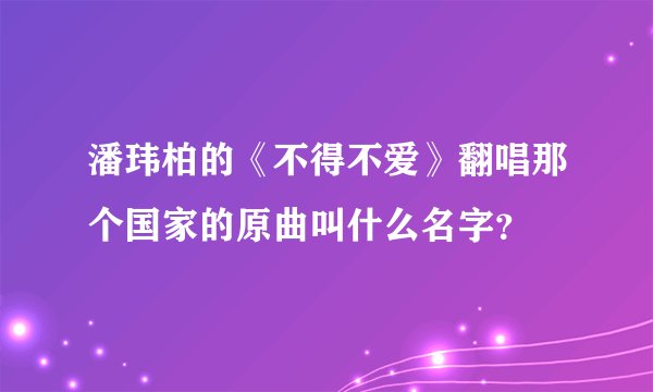 潘玮柏的《不得不爱》翻唱那个国家的原曲叫什么名字？