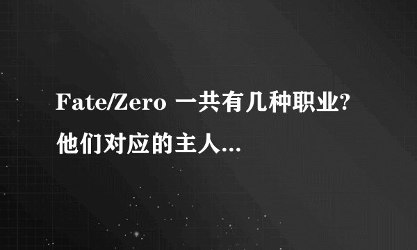 Fate/Zero 一共有几种职业?他们对应的主人和英灵分别是谁？