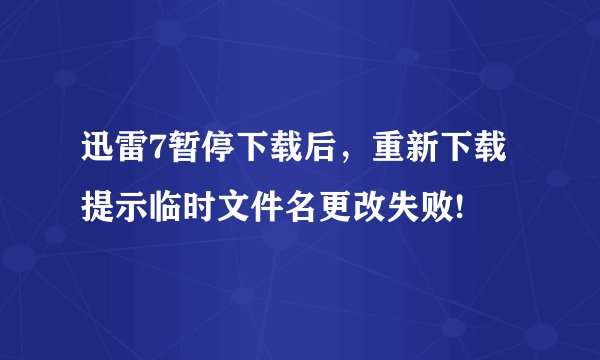 迅雷7暂停下载后，重新下载提示临时文件名更改失败!