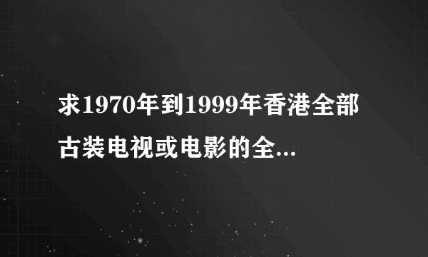 求1970年到1999年香港全部古装电视或电影的全部列表？有的谢谢！！