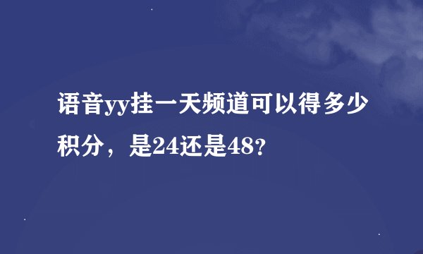 语音yy挂一天频道可以得多少积分，是24还是48？