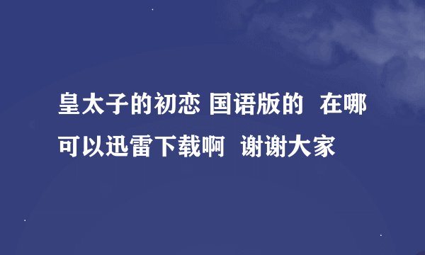 皇太子的初恋 国语版的 在哪可以迅雷下载啊 谢谢大家