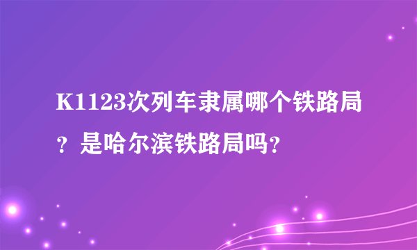 K1123次列车隶属哪个铁路局？是哈尔滨铁路局吗？