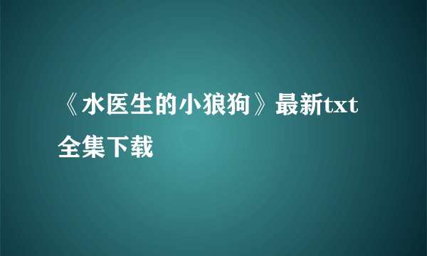 《水医生的小狼狗》最新txt全集下载