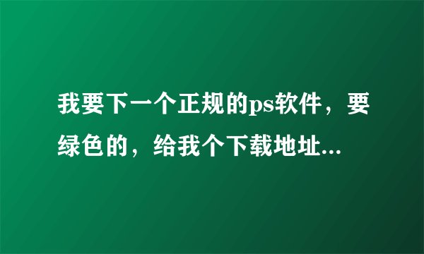 我要下一个正规的ps软件，要绿色的，给我个下载地址的链接~~~~