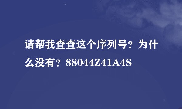 请帮我查查这个序列号？为什么没有？88044Z41A4S