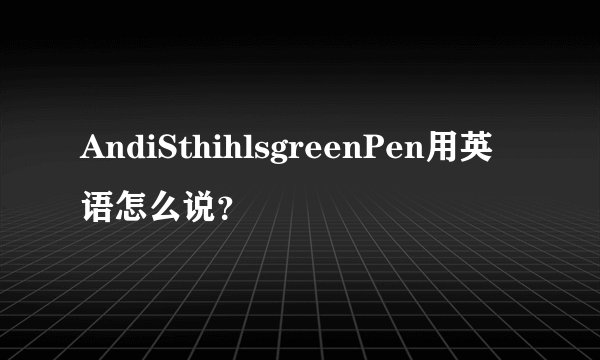 AndiSthihlsgreenPen用英语怎么说？