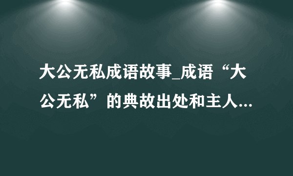 大公无私成语故事_成语“大公无私”的典故出处和主人公是谁？