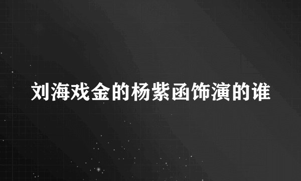 刘海戏金的杨紫函饰演的谁
