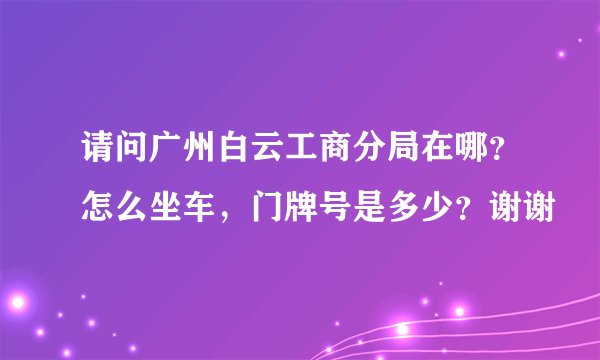请问广州白云工商分局在哪？怎么坐车，门牌号是多少？谢谢