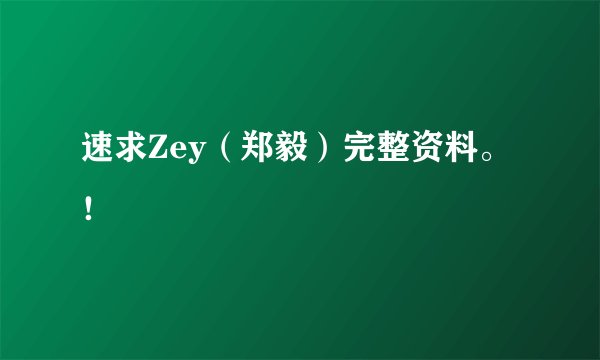速求Zey（郑毅）完整资料。！