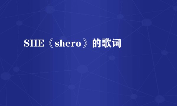 SHE《shero》的歌词
