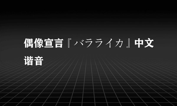 偶像宣言『バラライカ』中文谐音