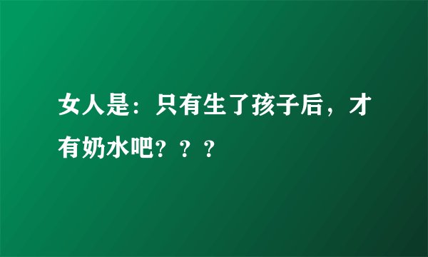 女人是：只有生了孩子后，才有奶水吧？？？