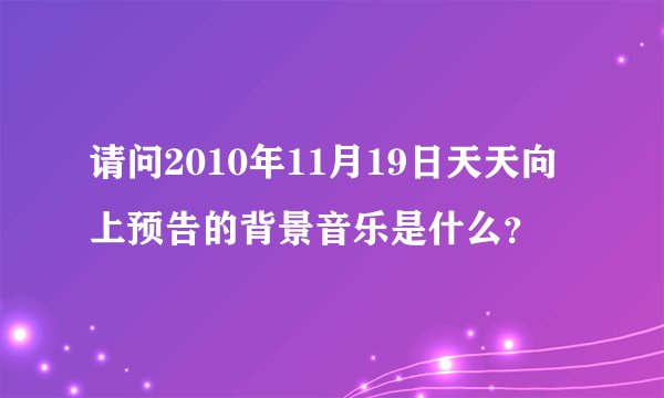 请问2010年11月19日天天向上预告的背景音乐是什么？