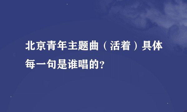 北京青年主题曲（活着）具体每一句是谁唱的？