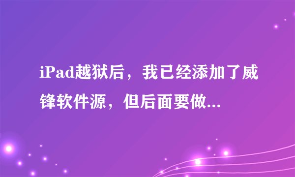 iPad越狱后，我已经添加了威锋软件源，但后面要做什么，如何下软件呢，我在搜索刺客信条却搜不到。