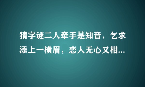 猜字谜二人牵手是知音，乞求添上一横眉，恋人无心又相随，今人落下两点泪，呆子也要人来陪，千里姻缘一线