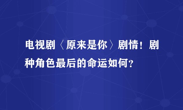 电视剧〈原来是你〉剧情！剧种角色最后的命运如何？