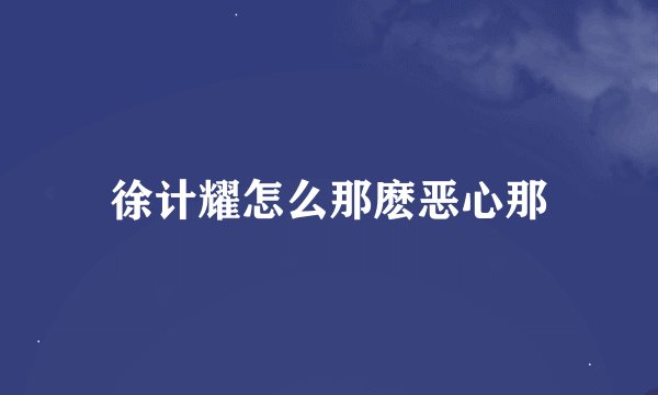 徐计耀怎么那麽恶心那