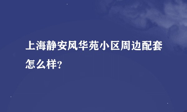 上海静安风华苑小区周边配套怎么样？