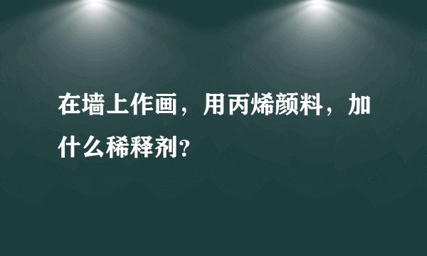 在墙上作画，用丙烯颜料，加什么稀释剂？