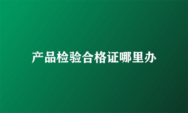 产品检验合格证哪里办
