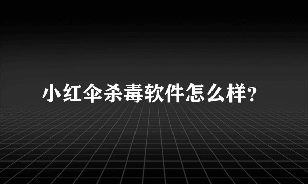 小红伞杀毒软件怎么样？