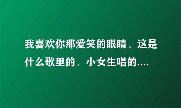 我喜欢你那爱笑的眼睛、这是什么歌里的、小女生唱的.很甜的声音、新歌