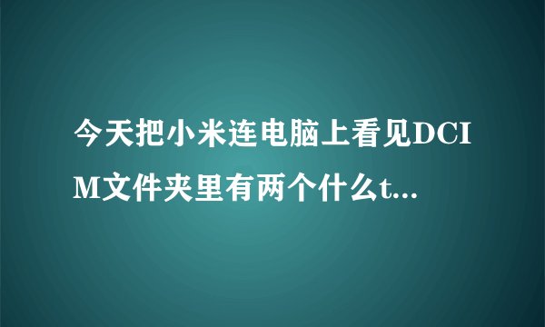 今天把小米连电脑上看见DCIM文件夹里有两个什么thumbdata3文件加起来有两个g了于是我就删