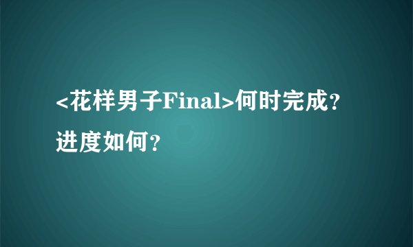 <花样男子Final>何时完成？进度如何？