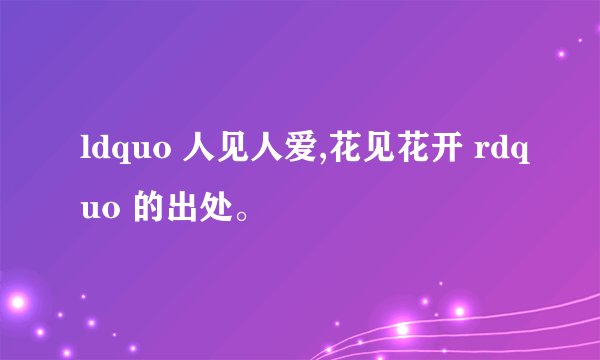 ldquo 人见人爱,花见花开 rdquo 的出处。