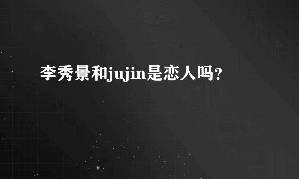 李秀景和jujin是恋人吗？