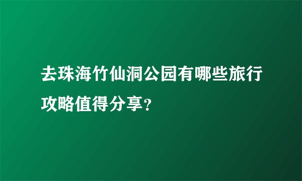去珠海竹仙洞公园有哪些旅行攻略值得分享？