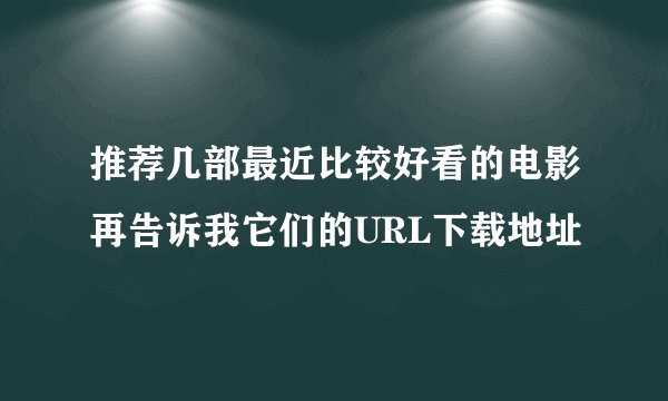 推荐几部最近比较好看的电影再告诉我它们的URL下载地址