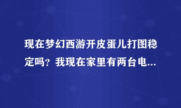 现在梦幻西游开皮蛋儿打图稳定吗？我现在家里有两台电脑想买个皮蛋儿开四个号全天打图，不知道稳定吗?