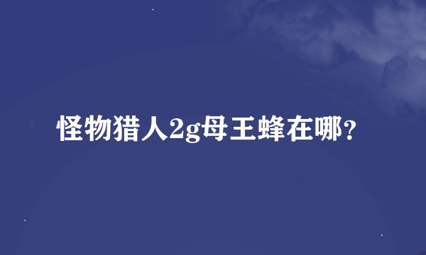 怪物猎人2g母王蜂在哪？