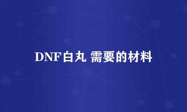 DNF白丸 需要的材料